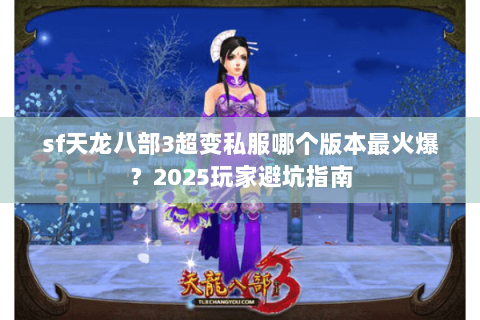 sf天龙八部3超变私服哪个版本最火爆?2025玩家避坑指南 sf天龙八部3超变私服哪个版本最火爆?2025玩家避坑指南