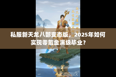 私服新天龙八部变态版,2025年如何实现零氪金满级毕业? 私服新天龙八部变态版,2025年如何实现零氪金满级毕业?