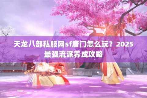 天龙八部私服网sf唐门怎么玩?2025最强流派养成攻略 天龙八部私服网sf唐门怎么玩?2025最强流派养成攻略