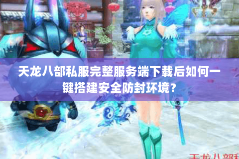 天龙八部私服完整服务端下载后如何一键搭建安全防封环境? 天龙八部私服完整服务端下载后如何一键搭建安全防封环境?