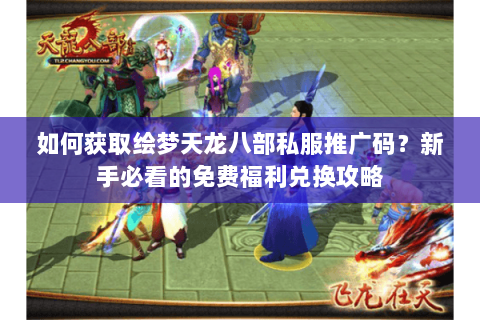 如何获取绘梦天龙八部私服推广码?新手必看的免费福利兑换攻略 如何获取绘梦天龙八部私服推广码?新手必看的免费福利兑换攻略