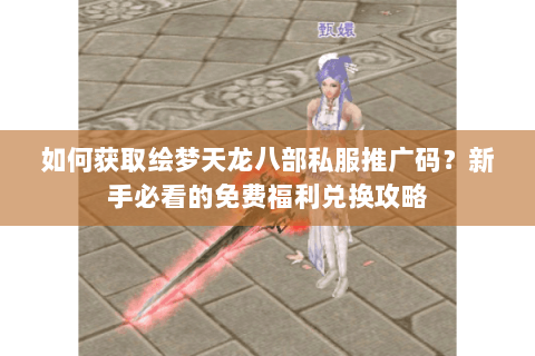 如何获取绘梦天龙八部私服推广码?新手必看的免费福利兑换攻略 如何获取绘梦天龙八部私服推广码?新手必看的免费福利兑换攻略