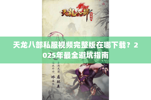天龙八部私服视频完整版在哪下载?2025年最全避坑指南 天龙八部私服视频完整版在哪下载?2025年最全避坑指南