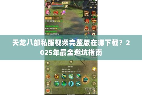 天龙八部私服视频完整版在哪下载?2025年最全避坑指南 天龙八部私服视频完整版在哪下载?2025年最全避坑指南