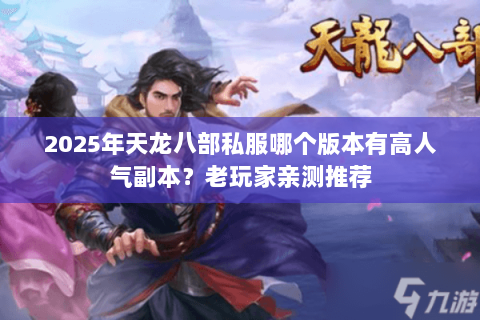 2025年天龙八部私服哪个版本有高人气副本?老玩家亲测推荐 2025年天龙八部私服哪个版本有高人气副本?老玩家亲测推荐