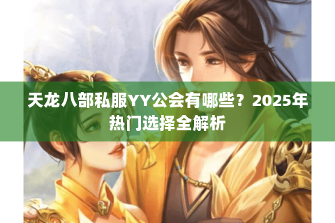 天龙八部私服YY公会有哪些?2025年热门选择全解析 天龙八部私服YY公会有哪些?2025年热门选择全解析