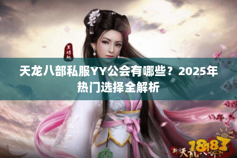 天龙八部私服YY公会有哪些?2025年热门选择全解析 天龙八部私服YY公会有哪些?2025年热门选择全解析