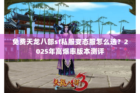 免费天龙八部sf私服变态服怎么选?2025年高爆率版本测评 免费天龙八部sf私服变态服怎么选?2025年高爆率版本测评