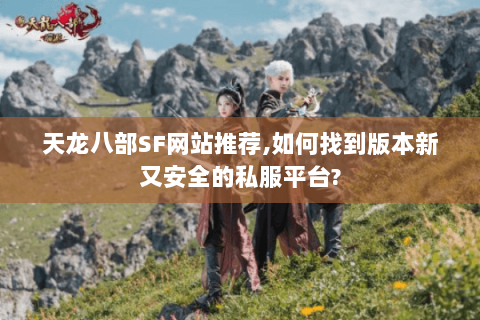 天龙八部SF网站推荐,如何找到版本新又安全的私服平台? 天龙八部SF网站推荐,如何找到版本新又安全的私服平台?