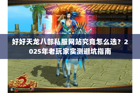 好好天龙八部私服网站究竟怎么选?2025年老玩家实测避坑指南 好好天龙八部私服网站究竟怎么选?2025年老玩家实测避坑指南