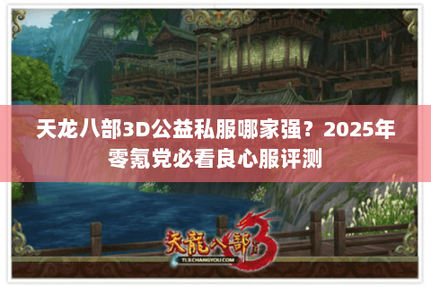 天龙八部3D公益私服哪家强?2025年零氪党必看良心服评测 天龙八部3D公益私服哪家强?2025年零氪党必看良心服评测