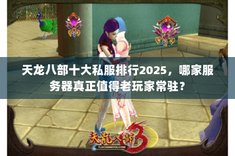 天龙八部十大私服排行2025,哪家服务器真正值得老玩家常驻? 天龙八部十大私服排行2025,哪家服务器真正值得老玩家常驻?