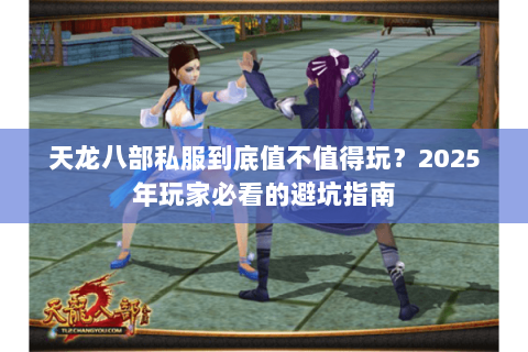 天龙八部私服到底值不值得玩?2025年玩家必看的避坑指南 天龙八部私服到底值不值得玩?2025年玩家必看的避坑指南
