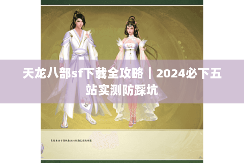 天龙八部sf下载全攻略|2024必下五站实测防踩坑 天龙八部sf下载全攻略|2024必下五站实测防踩坑