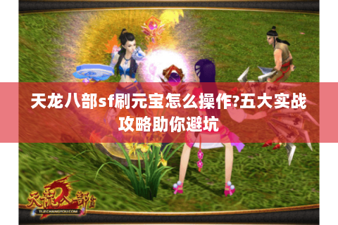 天龙八部sf刷元宝怎么操作?五大实战攻略助你避坑 天龙八部sf刷元宝怎么操作?五大实战攻略助你避坑