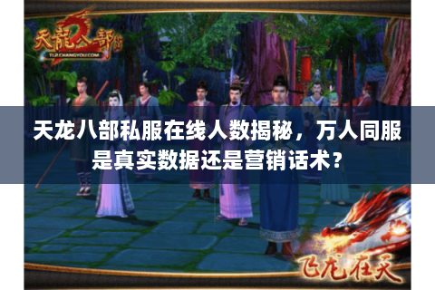 天龙八部私服在线人数揭秘,万人同服是真实数据还是营销话术? 天龙八部私服在线人数揭秘,万人同服是真实数据还是营销话术?