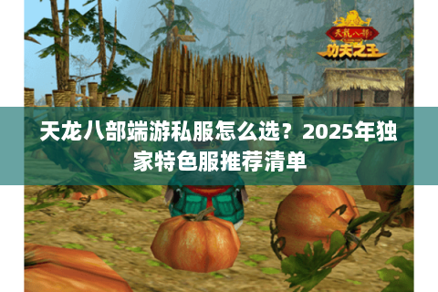 天龙八部端游私服怎么选?2025年独家特色服推荐清单 天龙八部端游私服怎么选?2025年独家特色服推荐清单