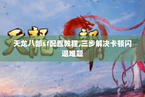 天龙八部sf配置教程,三步解决卡顿闪退难题 天龙八部sf配置教程,三步解决卡顿闪退难题