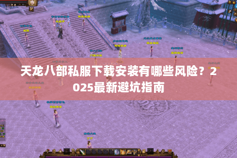 天龙八部私服下载安装有哪些风险？2025最新避坑指南