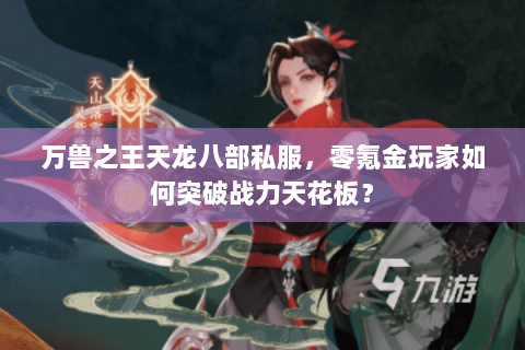 万兽之王天龙八部私服,零氪金玩家如何突破战力天花板? 万兽之王天龙八部私服,零氪金玩家如何突破战力天花板?