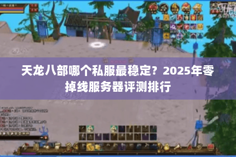 天龙八部哪个私服最稳定?2025年零掉线服务器评测排行 天龙八部哪个私服最稳定?2025年零掉线服务器评测排行