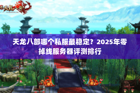 天龙八部哪个私服最稳定?2025年零掉线服务器评测排行 天龙八部哪个私服最稳定?2025年零掉线服务器评测排行