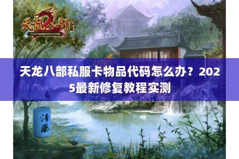 天龙八部私服卡物品代码怎么办?2025最新修复教程实测 天龙八部私服卡物品代码怎么办?2025最新修复教程实测
