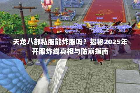 天龙八部私服能炸服吗?揭秘2025年开服炸线真相与防崩指南 天龙八部私服能炸服吗?揭秘2025年开服炸线真相与防崩指南