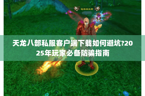 天龙八部私服客户端下载如何避坑?2025年玩家必备防骗指南 天龙八部私服客户端下载如何避坑?2025年玩家必备防骗指南