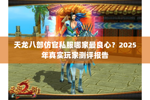 天龙八部仿官私服哪家最良心?2025年真实玩家测评报告 天龙八部仿官私服哪家最良心?2025年真实玩家测评报告