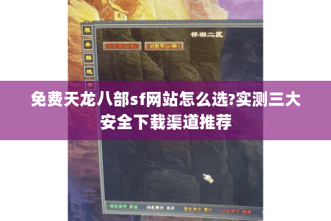 免费天龙八部sf网站怎么选?实测三大安全下载渠道推荐 免费天龙八部sf网站怎么选?实测三大安全下载渠道推荐