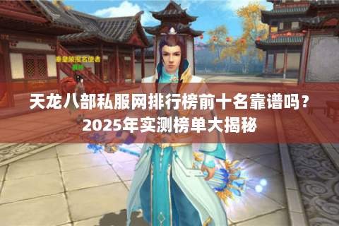 天龙八部私服网排行榜前十名靠谱吗?2025年实测榜单大揭秘 天龙八部私服网排行榜前十名靠谱吗?2025年实测榜单大揭秘