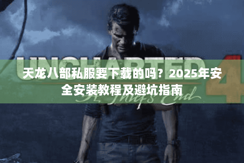 天龙八部私服要下载的吗?2025年安全安装教程及避坑指南 天龙八部私服要下载的吗?2025年安全安装教程及避坑指南