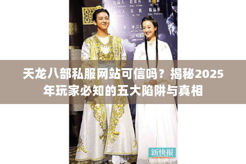 天龙八部私服网站可信吗?揭秘2025年玩家必知的五大陷阱与真相 天龙八部私服网站可信吗?揭秘2025年玩家必知的五大陷阱与真相