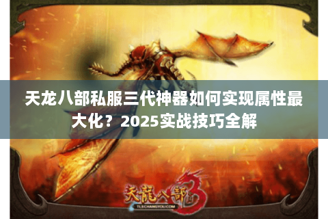天龙八部私服三代神器如何实现属性最大化?2025实战技巧全解 天龙八部私服三代神器如何实现属性最大化?2025实战技巧全解