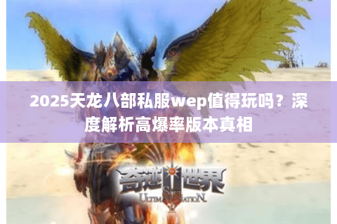 2025天龙八部私服wep值得玩吗?深度解析高爆率版本真相 2025天龙八部私服wep值得玩吗?深度解析高爆率版本真相