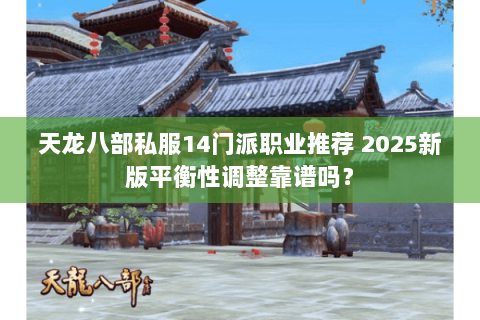 天龙八部私服14门派职业推荐 2025新版平衡性调整靠谱吗? 天龙八部私服14门派职业推荐 2025新版平衡性调整靠谱吗?