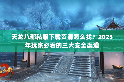 天龙八部私服下载资源怎么找？2025年玩家必看的三大安全渠道