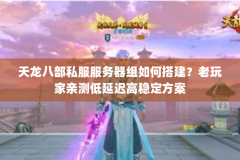 天龙八部私服服务器组如何搭建?老玩家亲测低延迟高稳定方案 天龙八部私服服务器组如何搭建?老玩家亲测低延迟高稳定方案