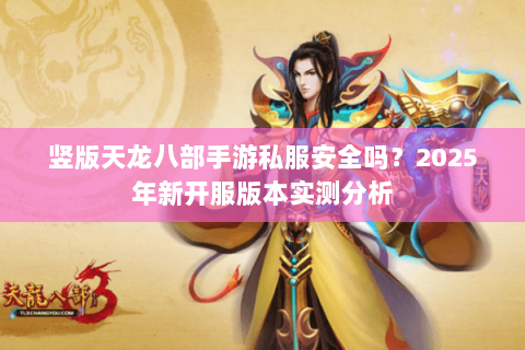 竖版天龙八部手游私服安全吗?2025年新开服版本实测分析 竖版天龙八部手游私服安全吗?2025年新开服版本实测分析