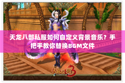 天龙八部私服如何自定义背景音乐?手把手教你替换BGM文件 天龙八部私服如何自定义背景音乐?手把手教你替换BGM文件