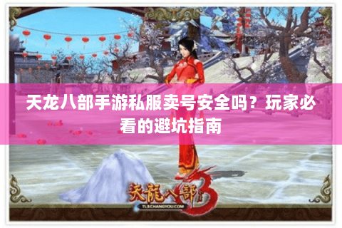 天龙八部手游私服卖号安全吗？玩家必看的避坑指南