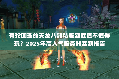 有轮回珠的天龙八部私服到底值不值得玩?2025年高人气服务器实测报告 有轮回珠的天龙八部私服到底值不值得玩?2025年高人气服务器实测报告