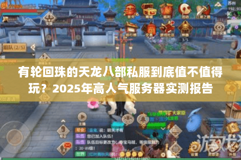 有轮回珠的天龙八部私服到底值不值得玩?2025年高人气服务器实测报告 有轮回珠的天龙八部私服到底值不值得玩?2025年高人气服务器实测报告