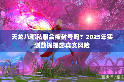 天龙八部私服会被封号吗?2025年实测数据揭露真实风险 天龙八部私服会被封号吗?2025年实测数据揭露真实风险