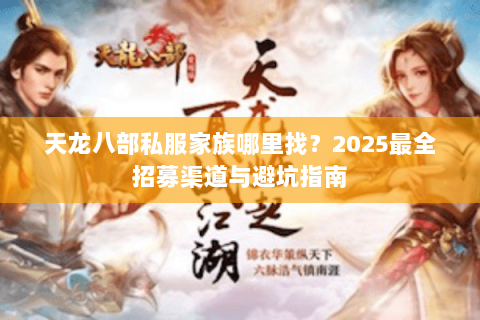 天龙八部私服家族哪里找?2025最全招募渠道与避坑指南 天龙八部私服家族哪里找?2025最全招募渠道与避坑指南