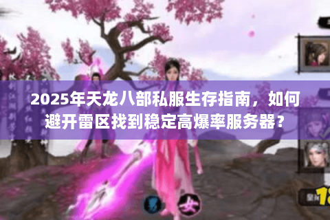 2025年天龙八部私服生存指南,如何避开雷区找到稳定高爆率服务器? 2025年天龙八部私服生存指南,如何避开雷区找到稳定高爆率服务器?