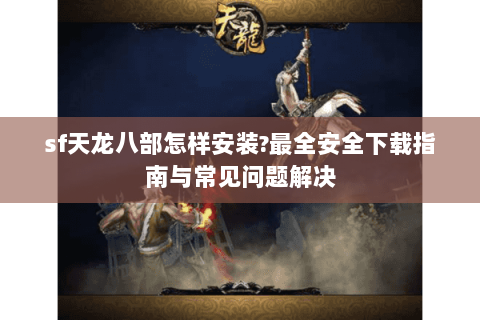 sf天龙八部怎样安装?最全安全下载指南与常见问题解决 sf天龙八部怎样安装?最全安全下载指南与常见问题解决