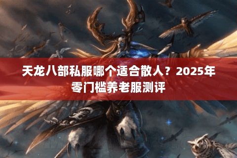 天龙八部私服哪个适合散人？2025年零门槛养老服测评