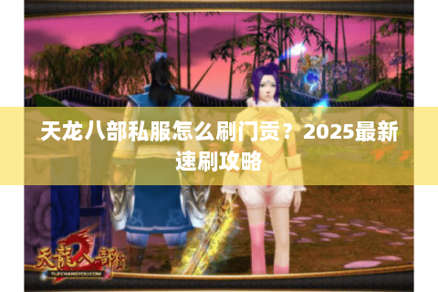 天龙八部私服怎么刷门贡?2025最新速刷攻略 天龙八部私服怎么刷门贡?2025最新速刷攻略